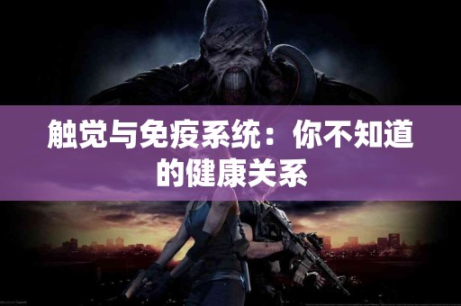 触觉与免疫系统：你不知道的健康关系