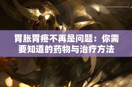 胃胀胃疼不再是问题：你需要知道的药物与治疗方法