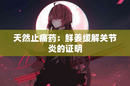 天然止痛药：鲜姜缓解关节炎的证明