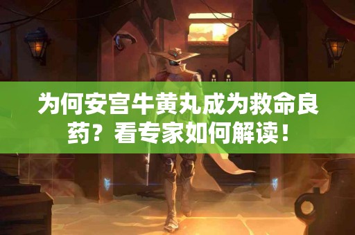 为何安宫牛黄丸成为救命良药？看专家如何解读！