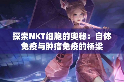 探索NKT细胞的奥秘：自体免疫与肿瘤免疫的桥梁