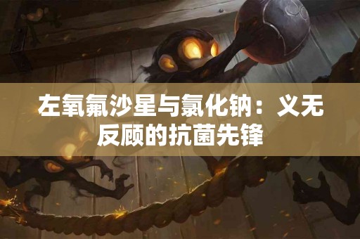 左氧氟沙星与氯化钠：义无反顾的抗菌先锋