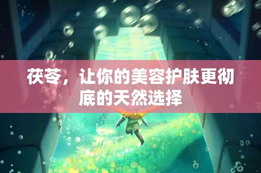 茯苓，让你的美容护肤更彻底的天然选择