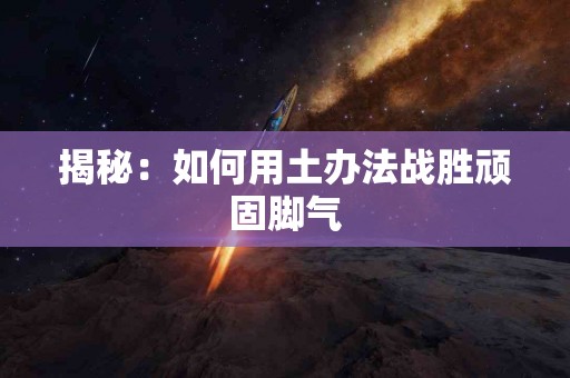 揭秘：如何用土办法战胜顽固脚气