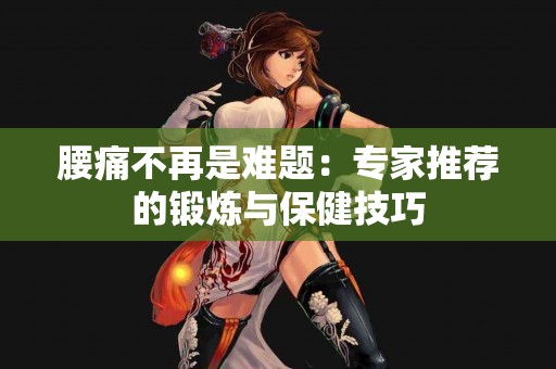 腰痛不再是难题：专家推荐的锻炼与保健技巧