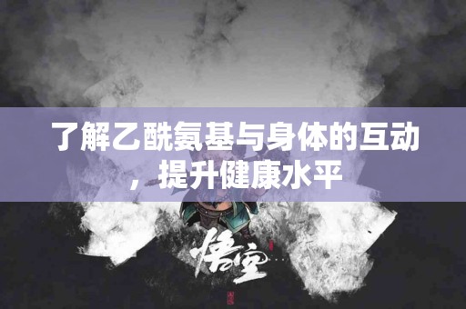 了解乙酰氨基与身体的互动，提升健康水平
