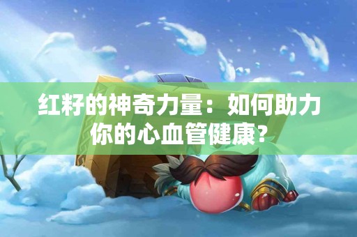 红籽的神奇力量：如何助力你的心血管健康？