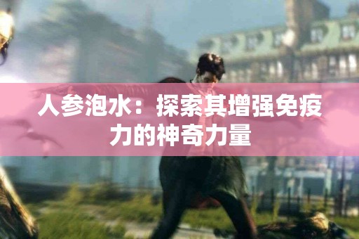 人参泡水：探索其增强免疫力的神奇力量