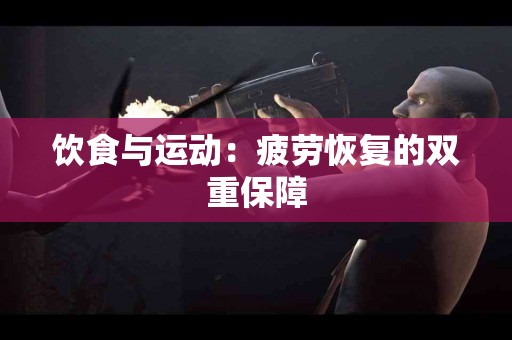 饮食与运动：疲劳恢复的双重保障