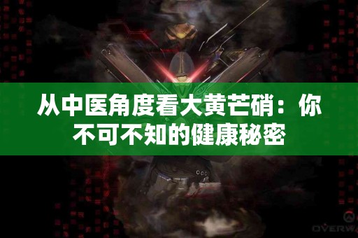 从中医角度看大黄芒硝：你不可不知的健康秘密