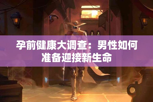 孕前健康大调查：男性如何准备迎接新生命