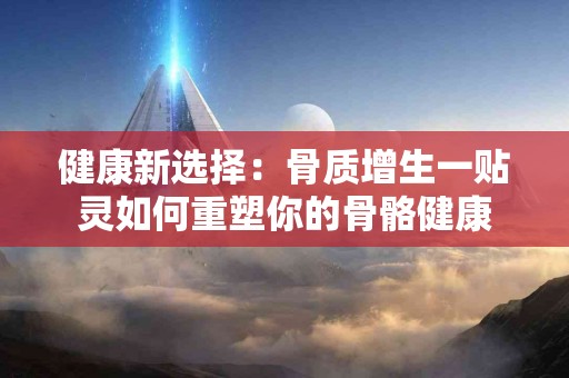 健康新选择：骨质增生一贴灵如何重塑你的骨骼健康