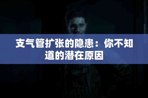支气管扩张的隐患：你不知道的潜在原因