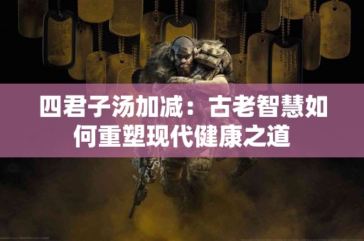 四君子汤加减：古老智慧如何重塑现代健康之道