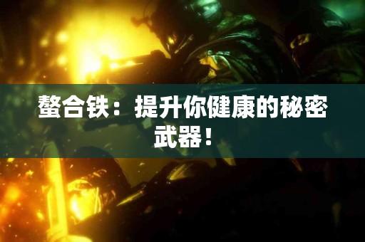 螯合铁：提升你健康的秘密武器！