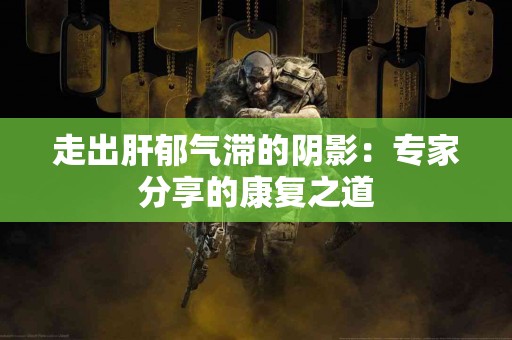 走出肝郁气滞的阴影：专家分享的康复之道