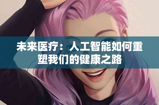 未来医疗：人工智能如何重塑我们的健康之路