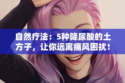 自然疗法：5种降尿酸的土方子，让你远离痛风困扰！