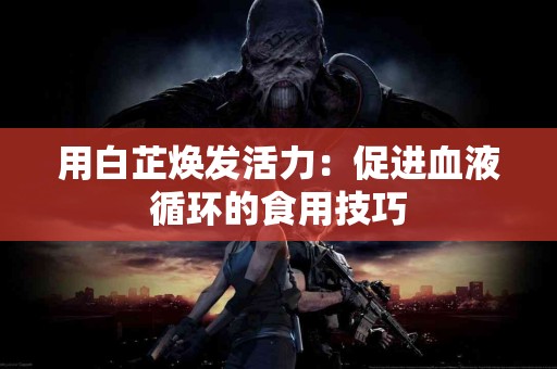 用白芷焕发活力：促进血液循环的食用技巧