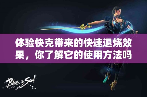 体验快克带来的快速退烧效果，你了解它的使用方法吗？