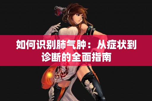 如何识别肺气肿：从症状到诊断的全面指南