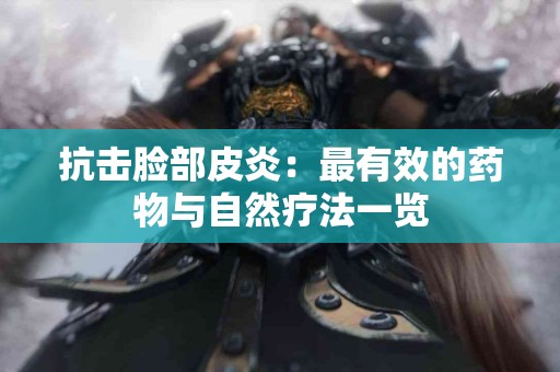 抗击脸部皮炎：最有效的药物与自然疗法一览