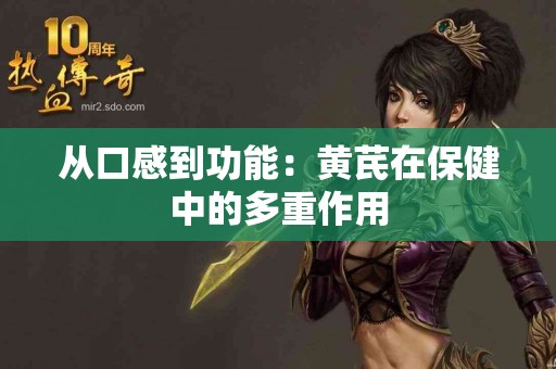 从口感到功能：黄芪在保健中的多重作用