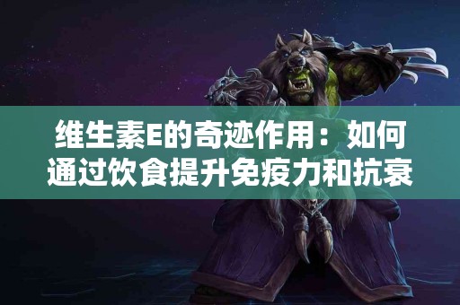 维生素E的奇迹作用：如何通过饮食提升免疫力和抗衰老