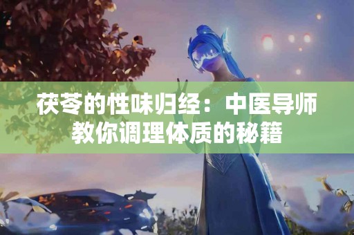 茯苓的性味归经：中医导师教你调理体质的秘籍