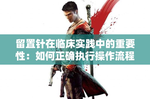 留置针在临床实践中的重要性：如何正确执行操作流程？