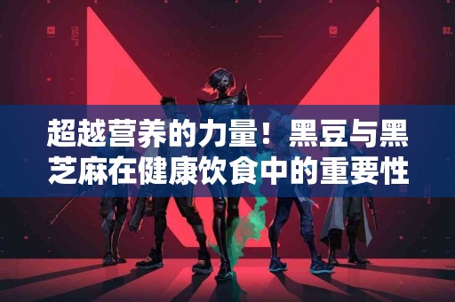 超越营养的力量！黑豆与黑芝麻在健康饮食中的重要性