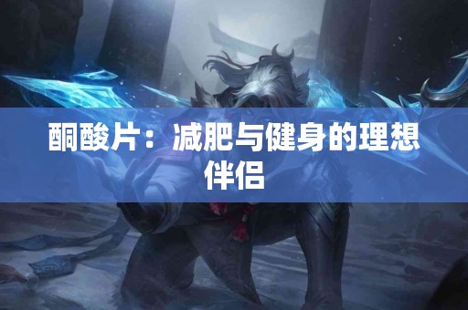 酮酸片：减肥与健身的理想伴侣