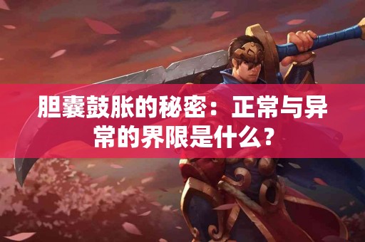 胆囊鼓胀的秘密：正常与异常的界限是什么？