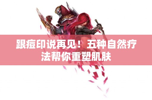 跟痘印说再见！五种自然疗法帮你重塑肌肤