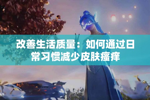 改善生活质量：如何通过日常习惯减少皮肤瘙痒