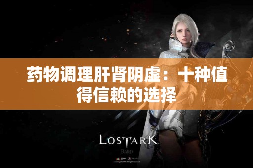 药物调理肝肾阴虚：十种值得信赖的选择