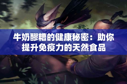 牛奶醪糟的健康秘密：助你提升免疫力的天然食品
