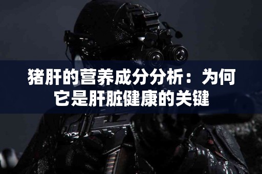 猪肝的营养成分分析：为何它是肝脏健康的关键