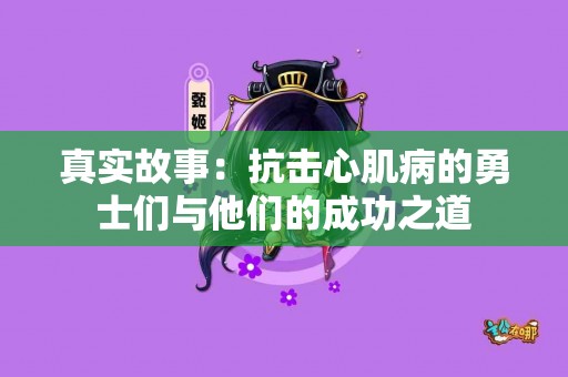 真实故事：抗击心肌病的勇士们与他们的成功之道