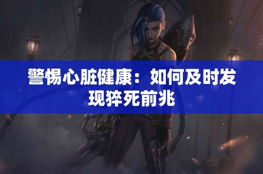 警惕心脏健康：如何及时发现猝死前兆