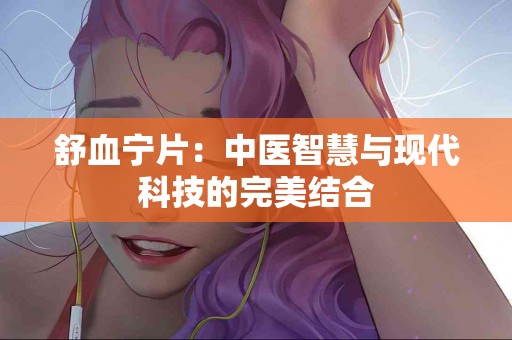 舒血宁片：中医智慧与现代科技的完美结合