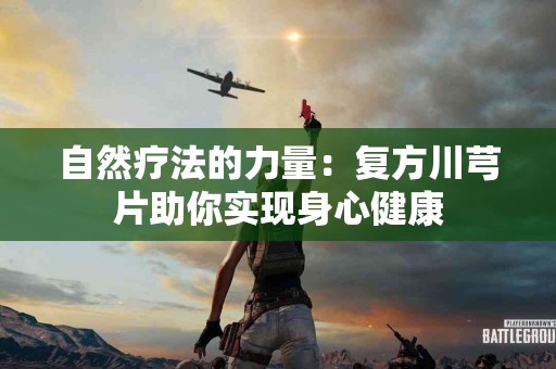 自然疗法的力量：复方川芎片助你实现身心健康