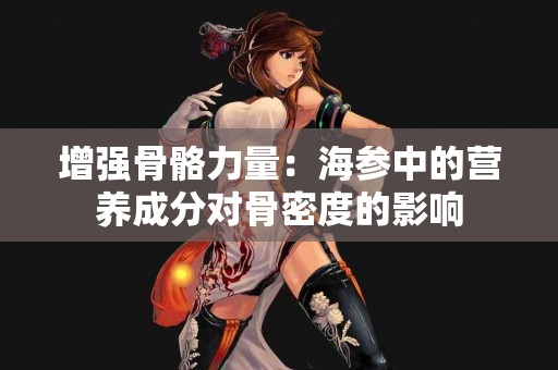 增强骨骼力量：海参中的营养成分对骨密度的影响