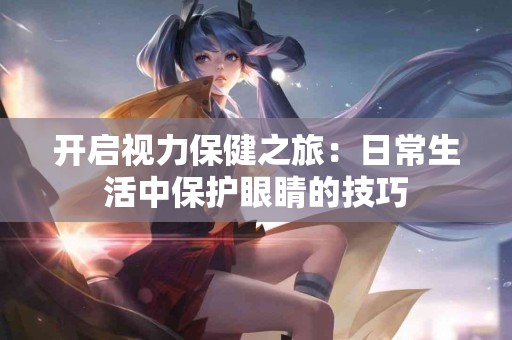 开启视力保健之旅：日常生活中保护眼睛的技巧