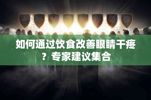 如何通过饮食改善眼睛干疼？专家建议集合