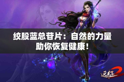 绞股蓝总苷片：自然的力量助你恢复健康！