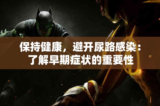 保持健康，避开尿路感染：了解早期症状的重要性