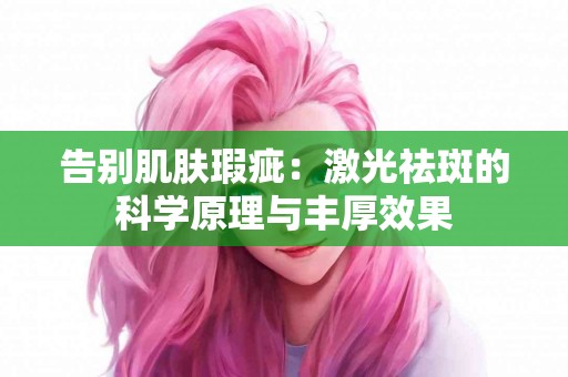 告别肌肤瑕疵：激光祛斑的科学原理与丰厚效果