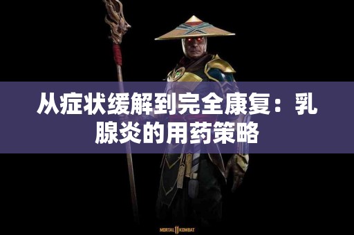 从症状缓解到完全康复：乳腺炎的用药策略