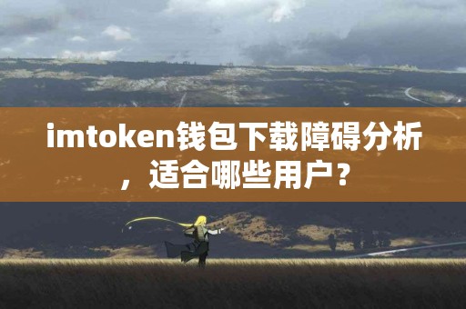 imtoken钱包下载障碍分析，适合哪些用户？